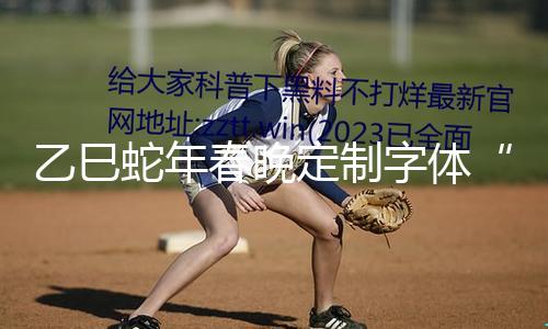 乙巳蛇年春晚定制字体“方正春晚满意体”正式发布