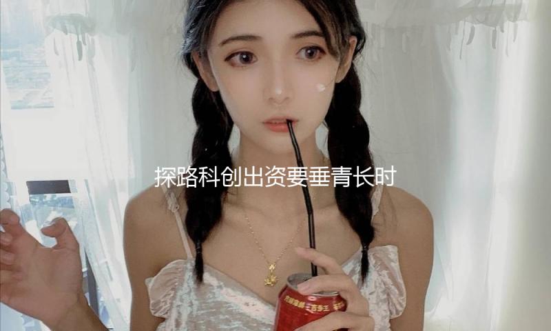 探路科创出资要垂青长时间生长