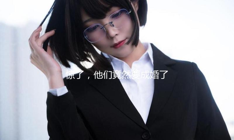 惊了，他们竟然要成婚了