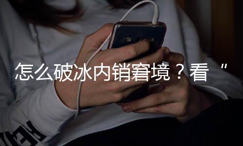 怎么破冰内销窘境？看“持久战”背面的立异包围