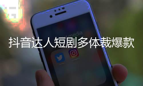 抖音达人短剧多体裁爆款出现，创造鼓励方案二期征稿进行中