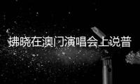 拂曉在澳門演唱會上說普通話：聽不懂能夠下載個翻譯app