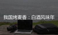 我國烤麥香：白酒風味年代的國際香