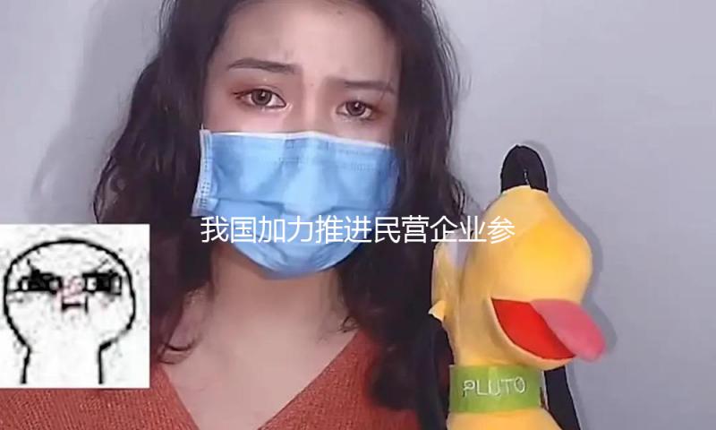 我国加力推进民营企业参加国家重大项目建造