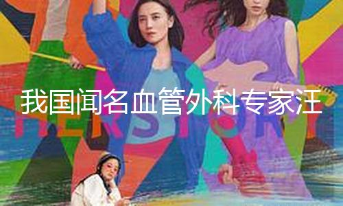 我国闻名血管外科专家汪忠镐院士去世