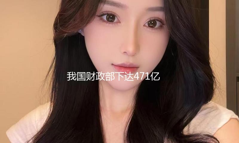 我国财政部下达471亿元支撑各地水利建设