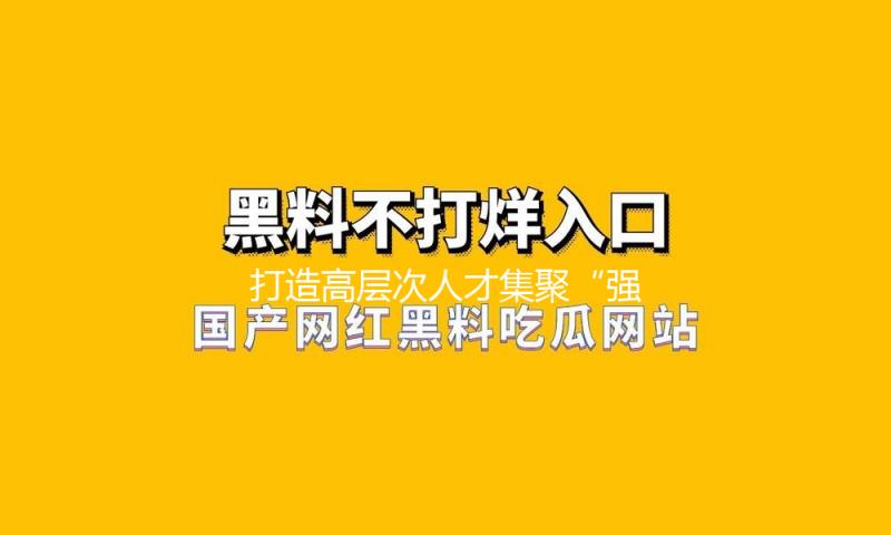 打造高层次人才集聚“强磁场”