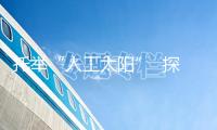 托舉“人工太陽”  探究無限動力（世界科技前沿）
