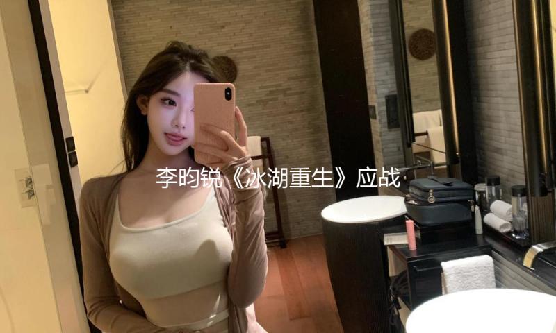 李昀锐《冰湖重生》应战野人造型，孟子义《百花杀》演“美强狠”