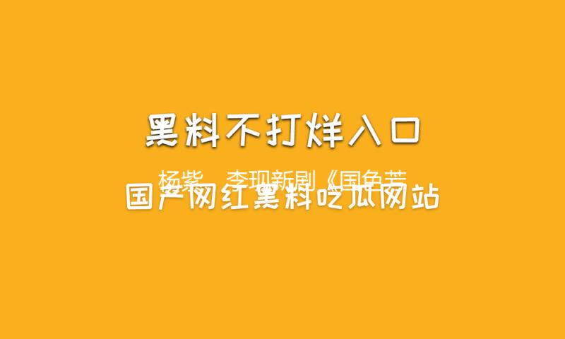 杨紫、李现新剧《国色芳华》发布第二周追剧日历，会员不断更 — 新京报