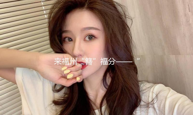 来福州“簪”福分——“三条簪”成为福州文旅新IP