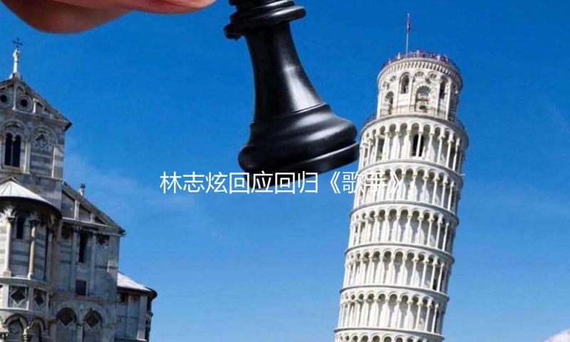 林志炫回应回归《歌手》 招引他回来的关键是直播
