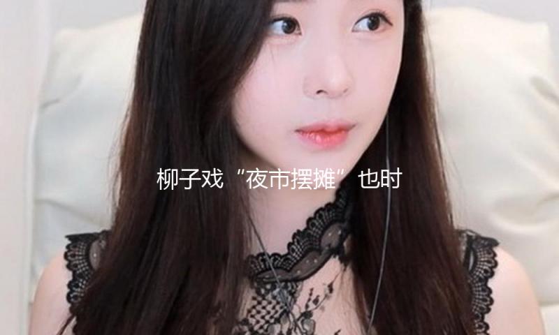 柳子戏“夜市摆摊”也时髦