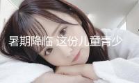 暑期降臨 這份兒童青少年健康提示請收好→