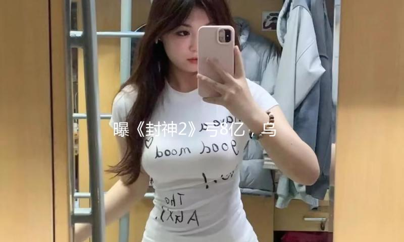 曝《封神2》亏8亿，乌尔善遭吐槽，12亿本钱虚高，于适粉丝不买单