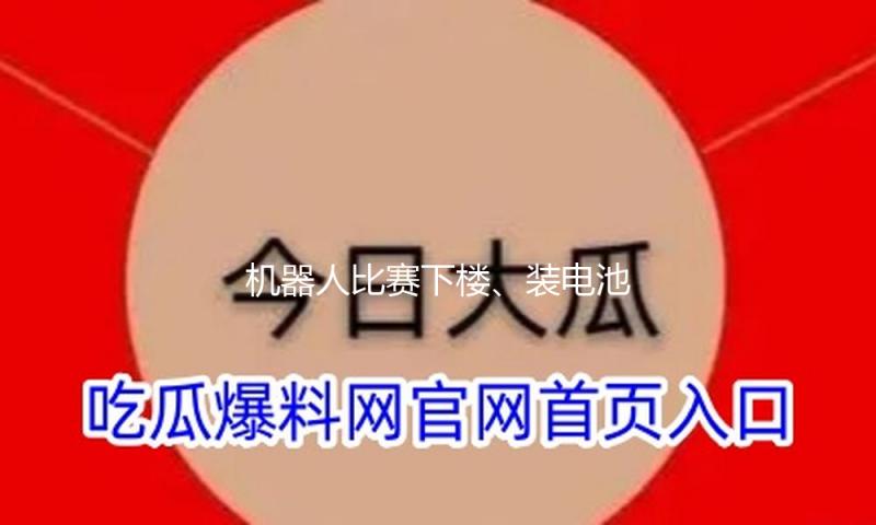 机器人比赛下楼、装电池、叠衣服！记者实探