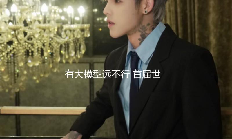有大模型远不行 首届世界通用人工智能大会解读离AGI还差什么 — 新京报