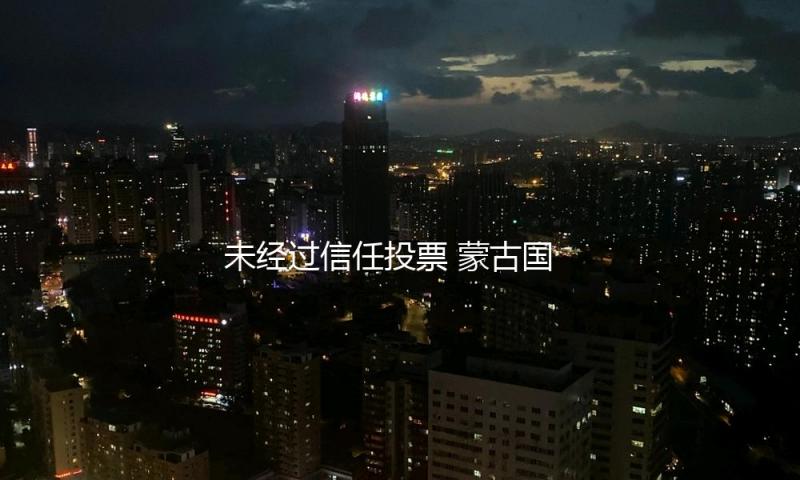 未经过信任投票 蒙古国总理奥云额尔登遭议会免去