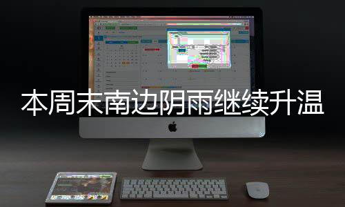 本周末南边阴雨继续升温乏力 北方暖意融融多地气温或创新高