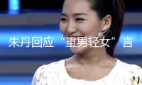 朱丹回應“重男輕女”言辭：從未讓女兒留級！