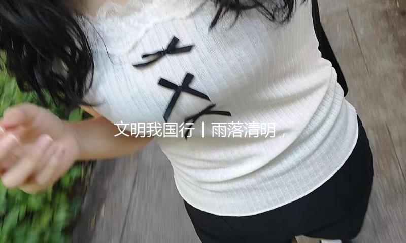 文明我国行丨雨落清明，框住整个春天
