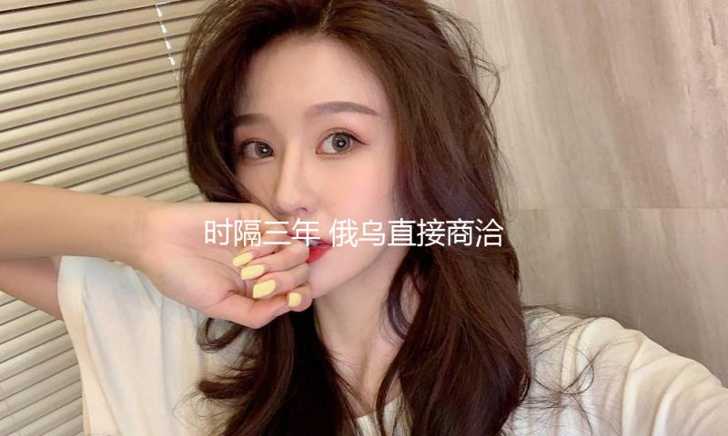 时隔三年 俄乌直接商洽重启 — 新京报