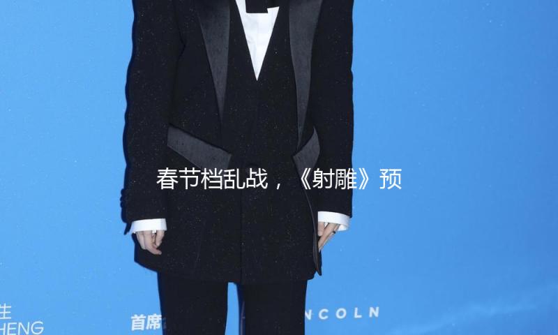 春节档乱战，《射雕》预售突围：电影市场重回流量时代？