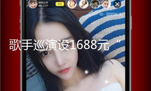 歌手巡演设1688元“路费支撑票”？官方：字面意思，无特别服务！网友：太笼统