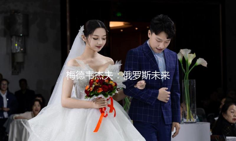 梅德韦杰夫：俄罗斯未来几十年都不会减少核武器