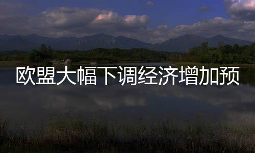 欧盟大幅下调经济增加预期