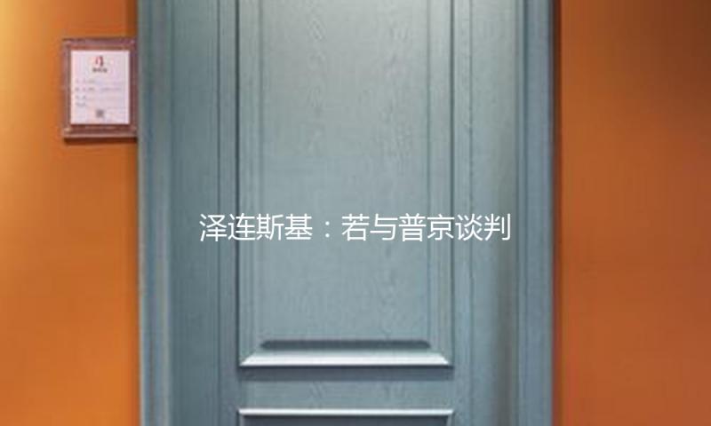 泽连斯基：若与普京谈判 全面停火和交流战俘是首要议题 — 新京报