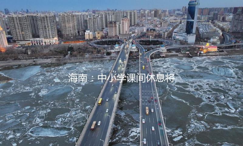 海南：中小学课间休息将不少于15分钟