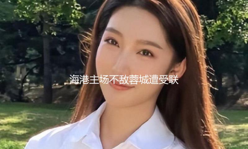 海港主场不敌蓉城遭受联赛首败，好消息是武磊总算复出了
