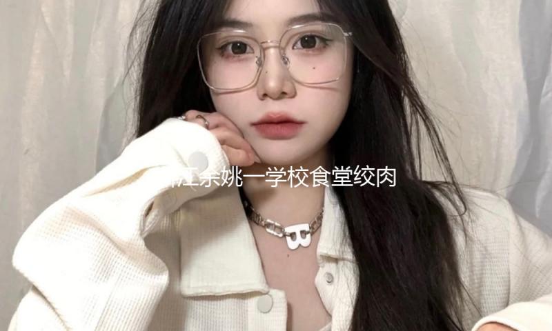 浙江余姚一学校食堂绞肉机发现活蛆：已对食堂进行全面消杀、整理