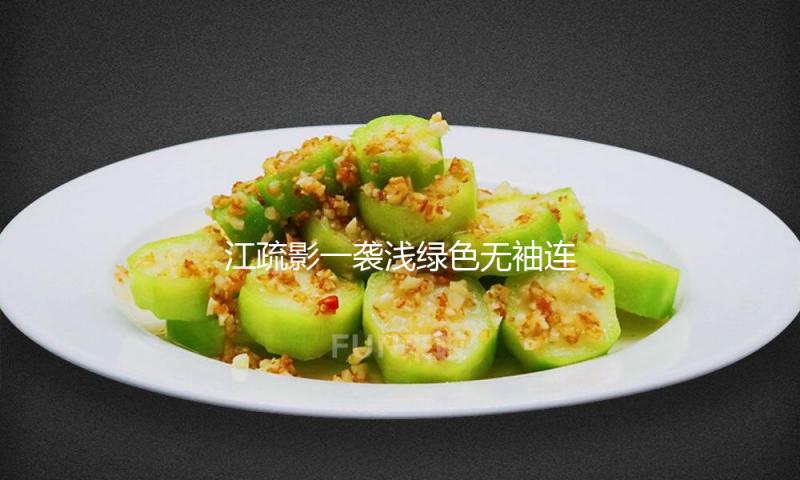 江疏影一袭浅绿色无袖连衣裙，新鲜又不失时尚感