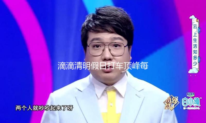 滴滴清明假日打车顶峰每分钟打破11万单 打车露营上涨66% — 新京报