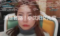 滿是套路！小沈陽女兒官宣出道不到5天，就被網友扒出3個大瓜