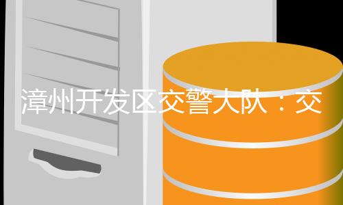 漳州开发区交警大队：交通安全进企业 警企携手“话”安全