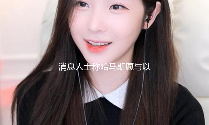 消息人士称哈马斯愿与以色列达到长时间停火 — 新京报