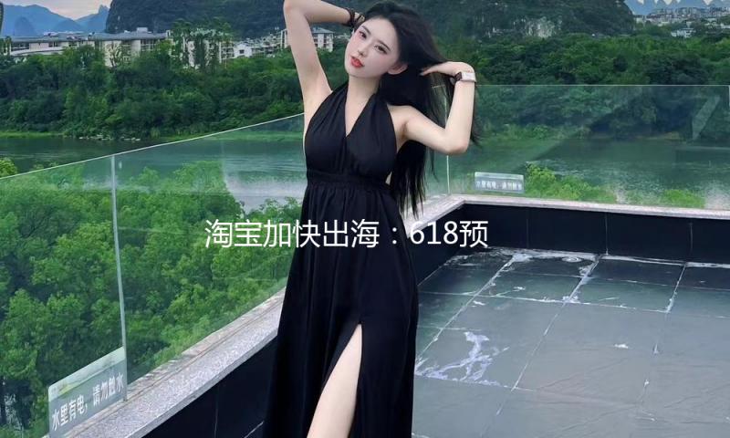 淘宝加快出海：618预售发动以来11个类目跨境成交额同比翻倍 — 新京报