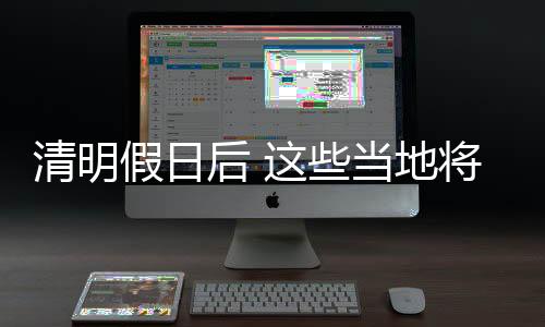 清明假日后 这些当地将热得好像终年6月