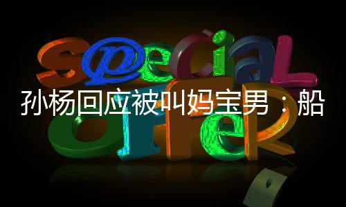 孙杨回应被叫妈宝男：船没有GPS，也会迷失在大海上