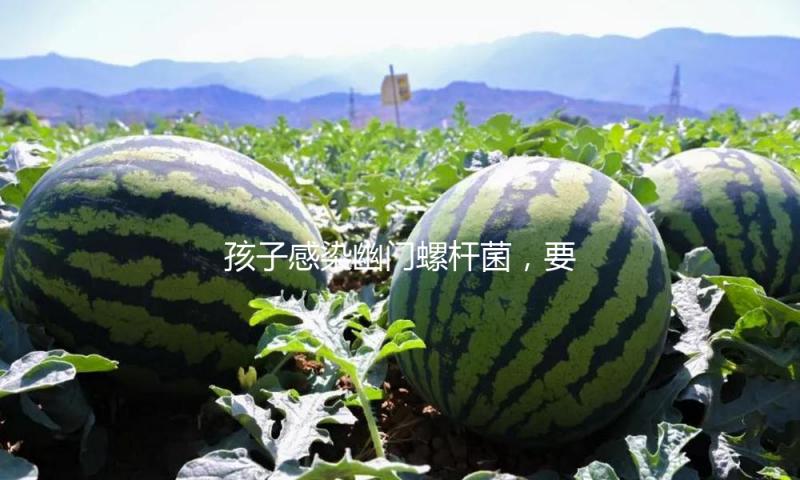 孩子感染幽门螺杆菌，要不要彻底治愈