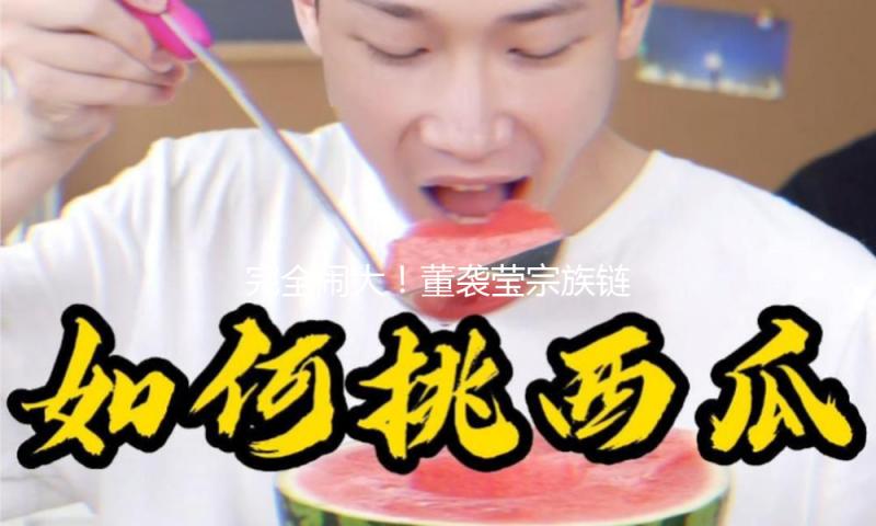 完全闹大！董袭莹宗族链被扒，每个人环环相扣，职位跃升轻松搞定