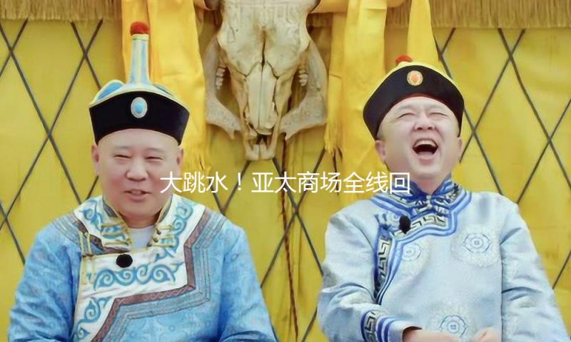 大跳水！亚太商场全线回调！发生了什么？