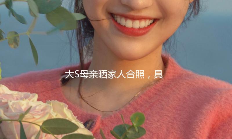 大S母亲晒家人合照，具俊晔身形暴瘦