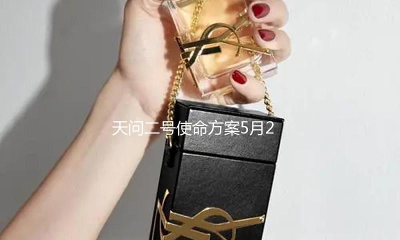 天问二号使命方案5月29日施行发射 — 新京报