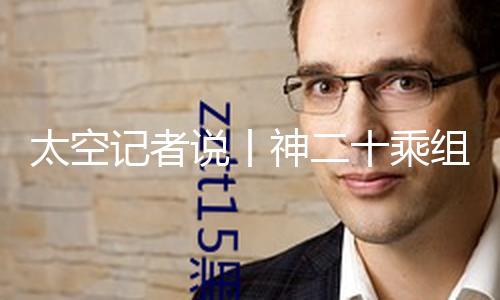 太空记者说丨神二十乘组初次出舱 为何深夜起床关门？
