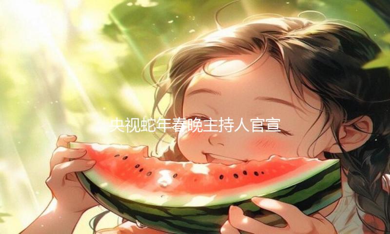 央视蛇年春晚主持人官宣！最小31岁，个个实力不凡，皆受观众喜爱