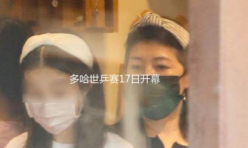 多哈世乒赛17日开幕 国乒众将都表明预备好了